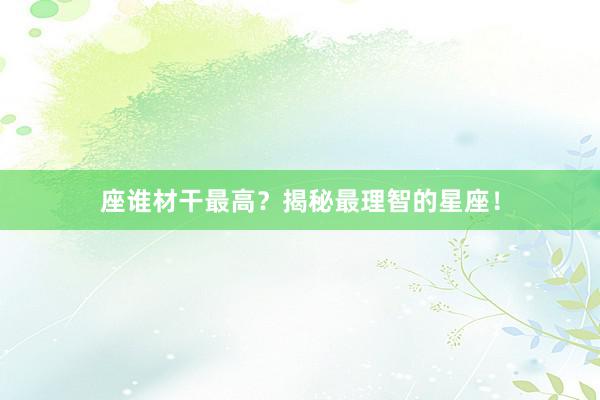 座谁材干最高？揭秘最理智的星座！