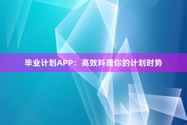 毕业计划APP：高效料理你的计划时势